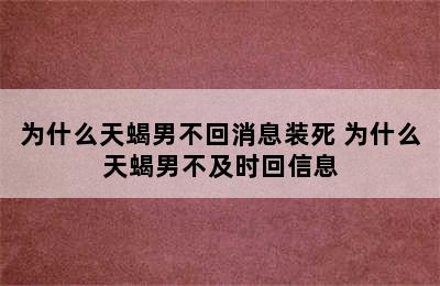 为什么天蝎男不回消息装死 为什么天蝎男不及时回信息